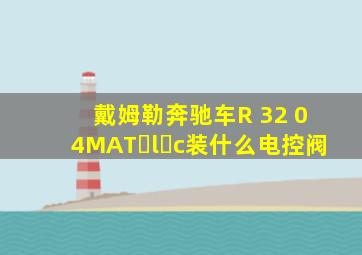 戴姆勒奔驰车R 32 0 4MAT l c装什么电控阀